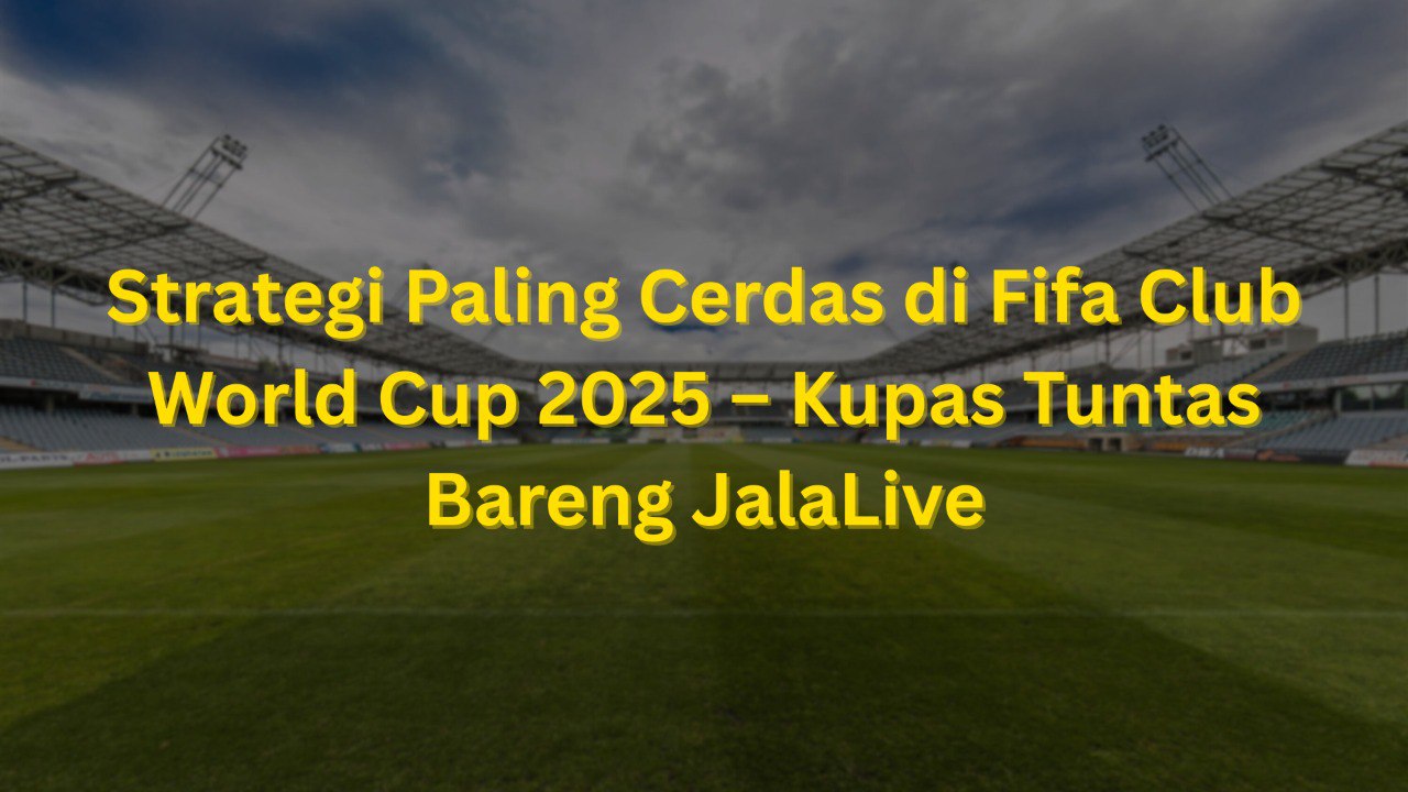 Strategi Paling Cerdas di Club World Cup 2025 – Kupas Tuntas Bareng JalaLive